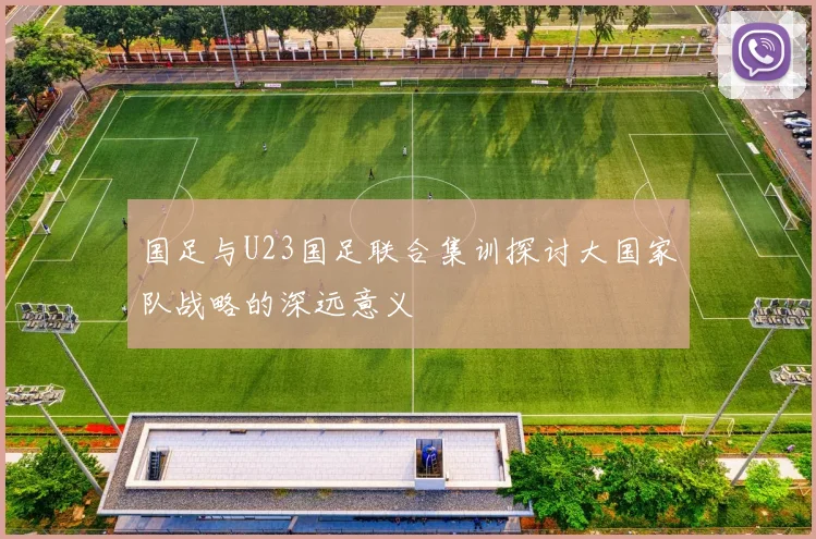 国足与U23国足联合集训探讨大国家队战略的深远意义
