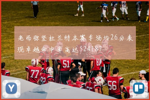 老而弥坚杜兰特本赛季场均26分表现卓越命中率高达524187