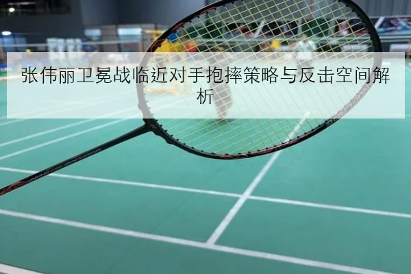 张伟丽卫冕战临近对手抱摔策略与反击空间解析