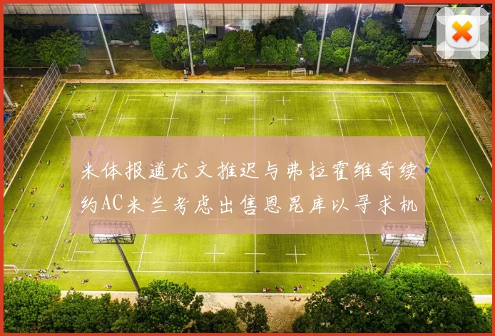 米体报道尤文推迟与弗拉霍维奇续约AC米兰考虑出售恩昆库以寻求机会