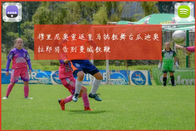 穆里尼奥重返皇马执教舞台瓜迪奥拉即将告别曼城教鞭