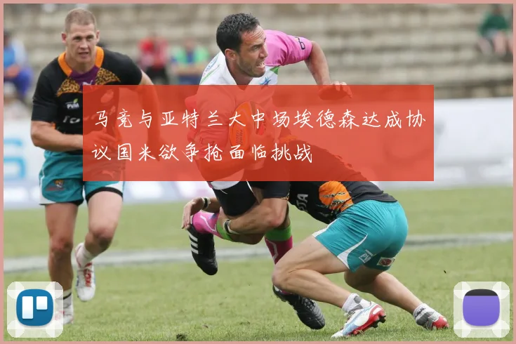 马竞与亚特兰大中场埃德森达成协议国米欲争抢面临挑战