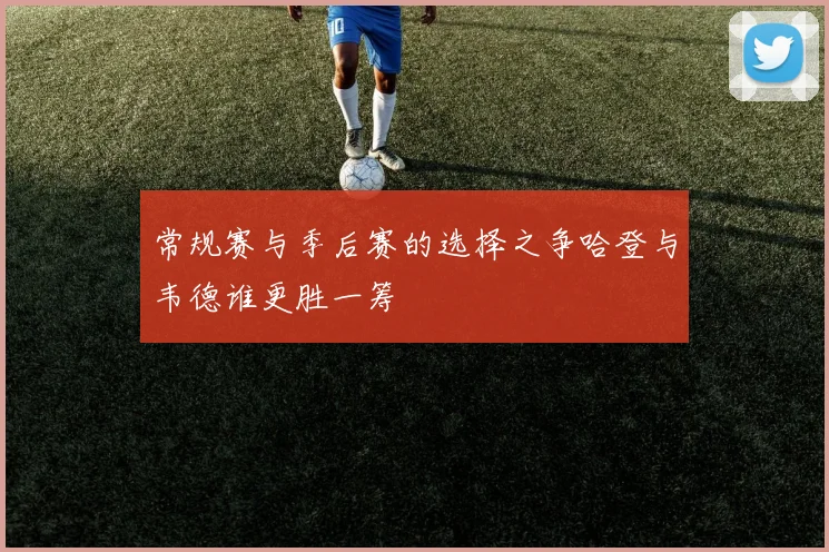 常规赛与季后赛的选择之争哈登与韦德谁更胜一筹