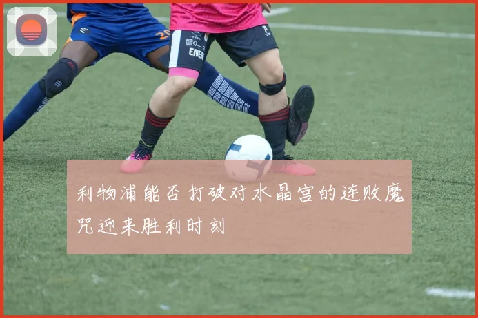 利物浦能否打破对水晶宫的连败魔咒迎来胜利时刻