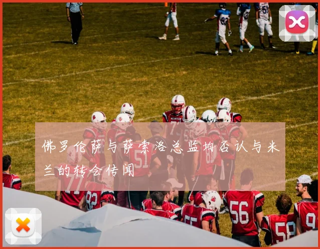 佛罗伦萨与萨索洛总监均否认与米兰的转会传闻