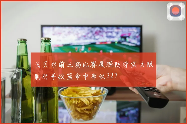 戈贝尔前三场比赛展现防守实力限制对手投篮命中率仅327