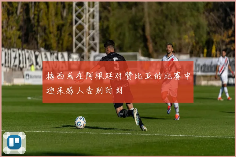 梅西或在阿根廷对赞比亚的比赛中迎来感人告别时刻