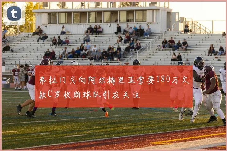 弗拉门戈向阿尔梅里亚索要180万欠款C罗收购球队引发关注