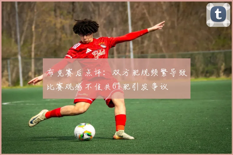 布克赛后点评：双方犯规频繁导致比赛观感不佳共61犯引发争议
