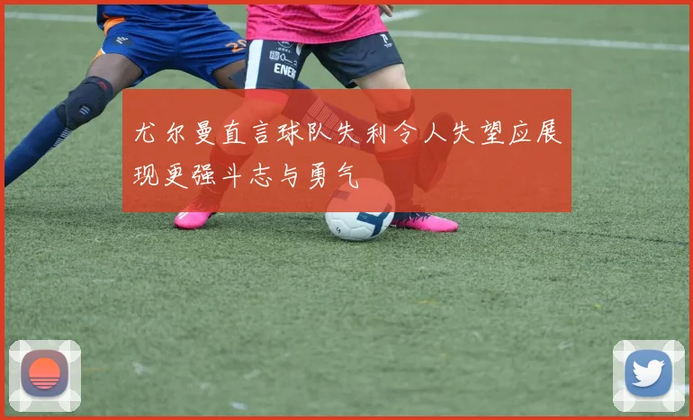 尤尔曼直言球队失利令人失望应展现更强斗志与勇气