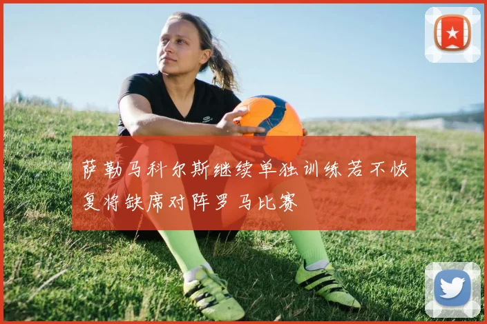 萨勒马科尔斯继续单独训练若不恢复将缺席对阵罗马比赛