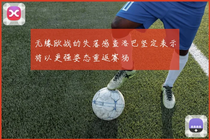 无缘欧战的失落感查洛巴坚定表示将以更强姿态重返赛场