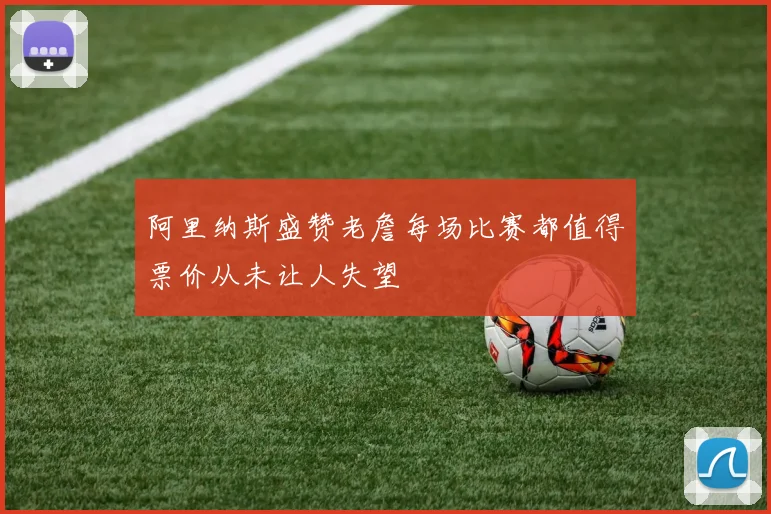 阿里纳斯盛赞老詹每场比赛都值得票价从未让人失望