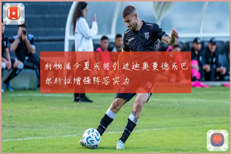 利物浦今夏或将引进迪奥曼德或巴尔科拉增强阵容实力