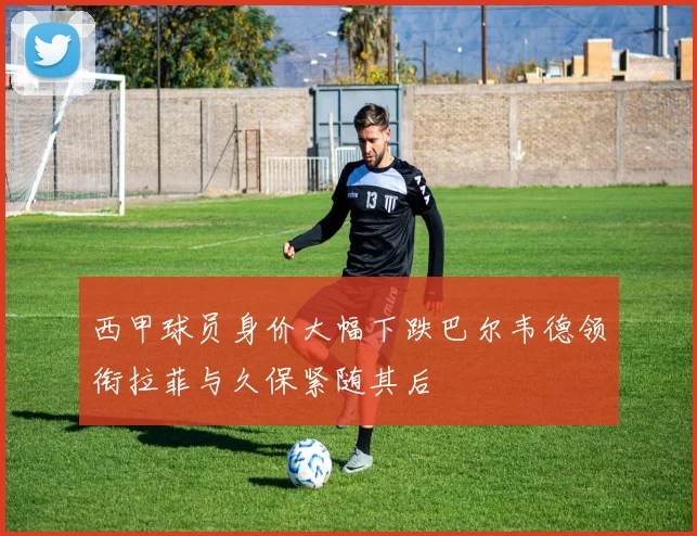 西甲球员身价大幅下跌巴尔韦德领衔拉菲与久保紧随其后