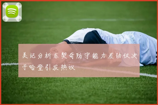 美记分析东契奇防守能力差劲仅次于哈登引发热议