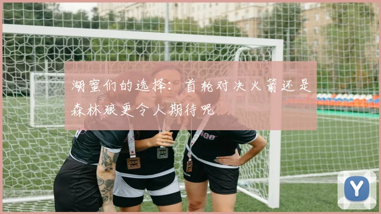 湖蜜们的选择：首轮对决火箭还是森林狼更令人期待呢