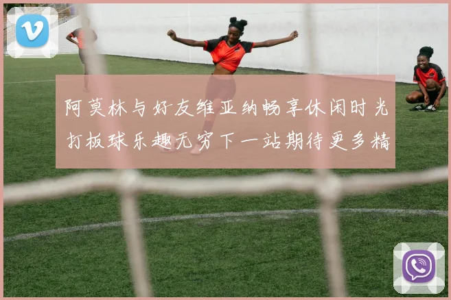 阿莫林与好友维亚纳畅享休闲时光打板球乐趣无穷下一站期待更多精彩