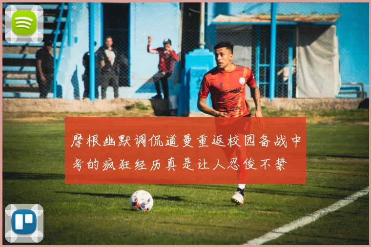 摩根幽默调侃道曼重返校园备战中考的疯狂经历真是让人忍俊不禁