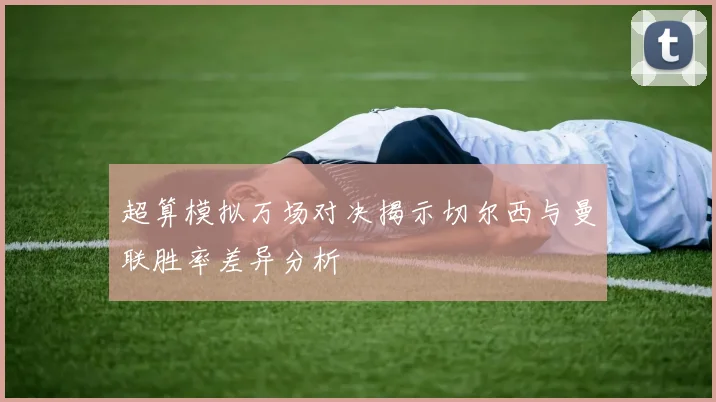 超算模拟万场对决揭示切尔西与曼联胜率差异分析