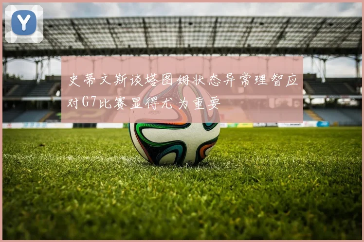 史蒂文斯谈塔图姆状态异常理智应对G7比赛显得尤为重要