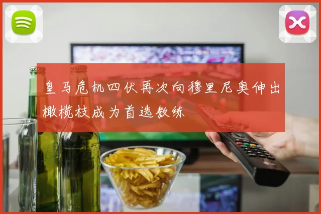 皇马危机四伏再次向穆里尼奥伸出橄榄枝成为首选教练