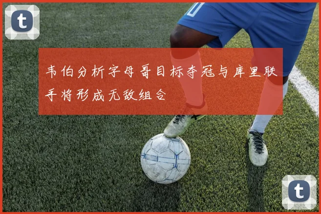 韦伯分析字母哥目标夺冠与库里联手将形成无敌组合