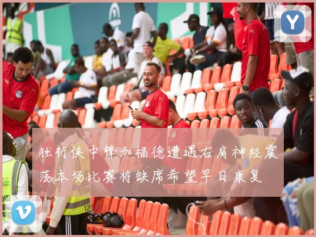 独行侠中锋加福德遭遇右肩神经震荡本场比赛将缺席希望早日康复