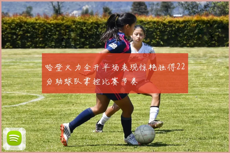 哈登火力全开半场表现惊艳独得22分助球队掌控比赛节奏