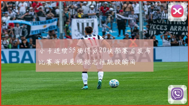 小卡连续55场得分20快船赛后发布比赛海报展现标志性跳投瞬间