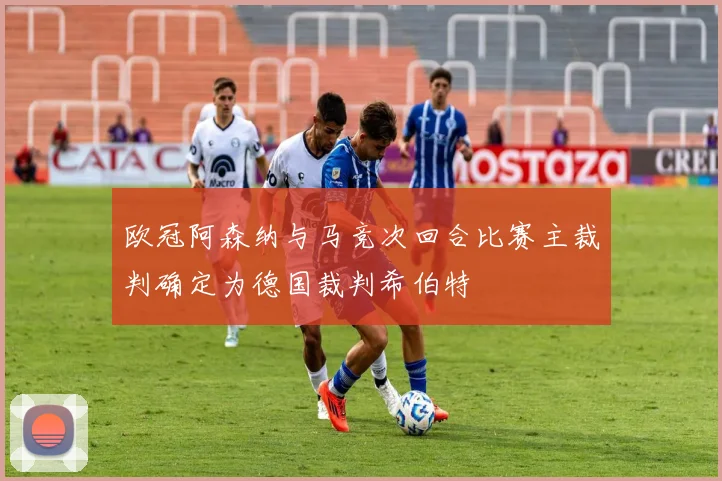 欧冠阿森纳与马竞次回合比赛主裁判确定为德国裁判希伯特